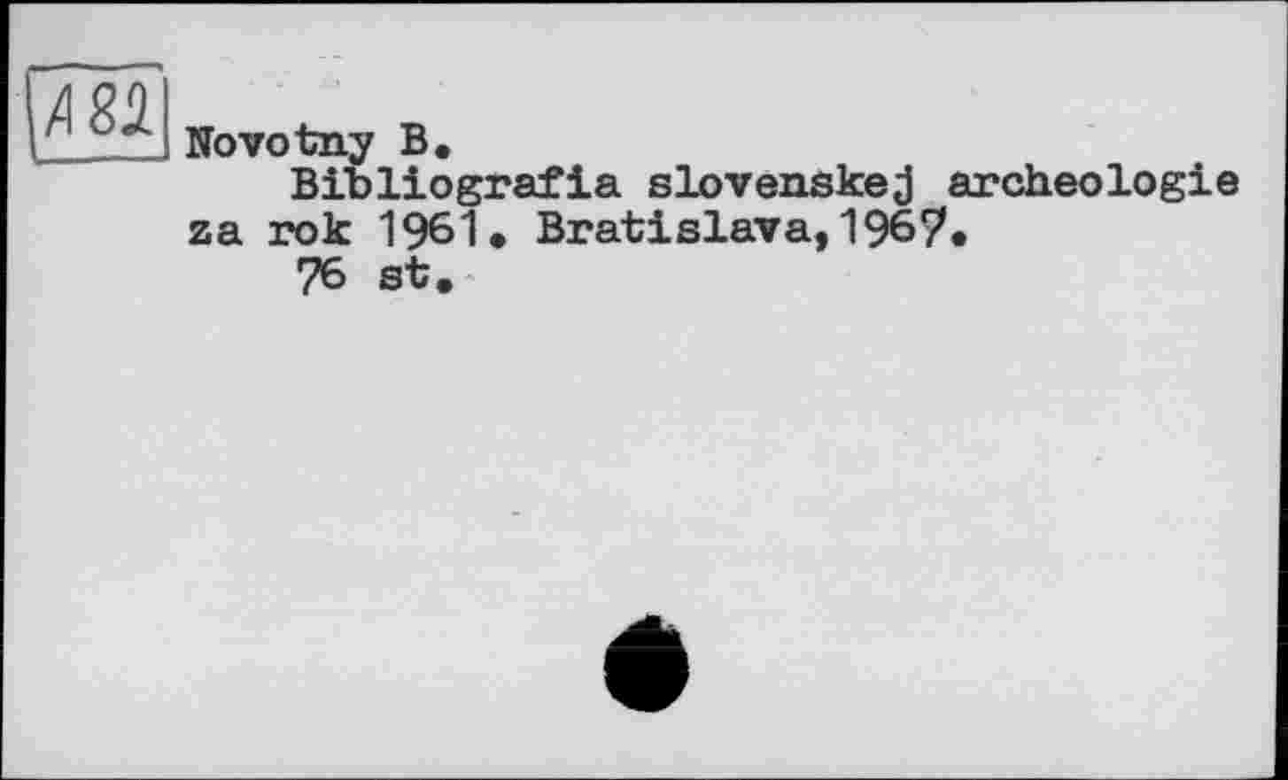 ﻿/І8Д
Novotny В.
Bibliografie slovenskej archéologie za rok 1961 • Bratislava, 196?, 76 st.
